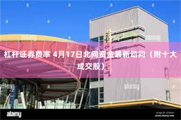 杠杆证券费率 4月17日北向资金最新动向（附十大成交股）