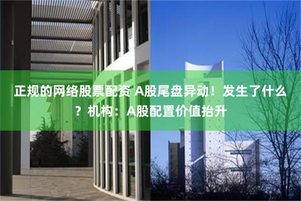 正规的网络股票配资 A股尾盘异动！发生了什么？机构：A股配置价值抬升