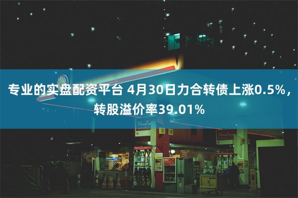 专业的实盘配资平台 4月30日力合转债上涨0.5%，转股溢价率39.01%