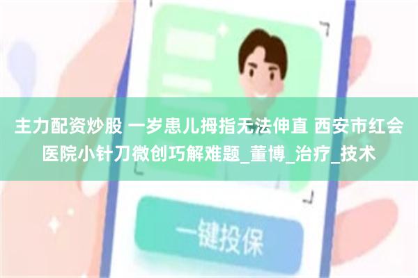 主力配资炒股 一岁患儿拇指无法伸直 西安市红会医院小针刀微创巧解难题_董博_治疗_技术