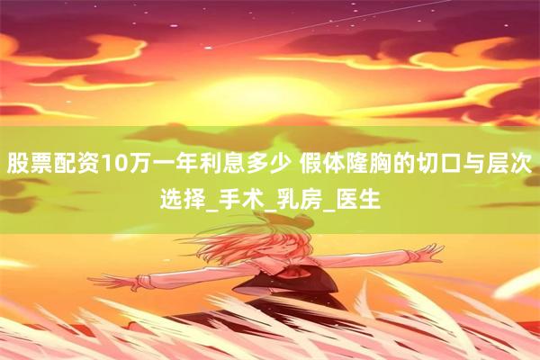 股票配资10万一年利息多少 假体隆胸的切口与层次选择_手术_乳房_医生