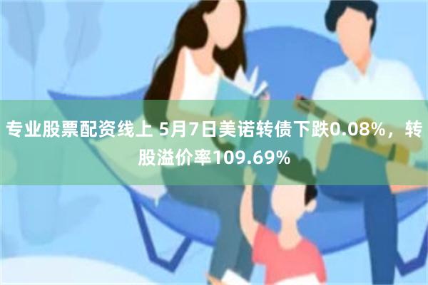 专业股票配资线上 5月7日美诺转债下跌0.08%，转股溢价率109.69%