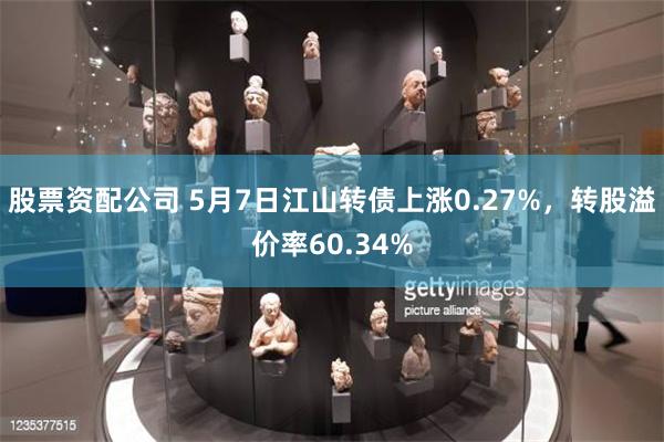 股票资配公司 5月7日江山转债上涨0.27%，转股溢价率60.34%