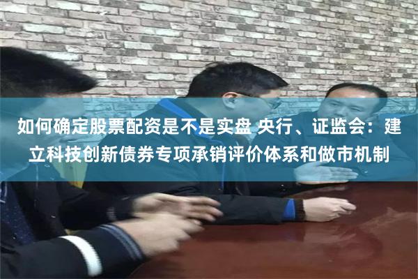 如何确定股票配资是不是实盘 央行、证监会：建立科技创新债券专项承销评价体系和做市机制