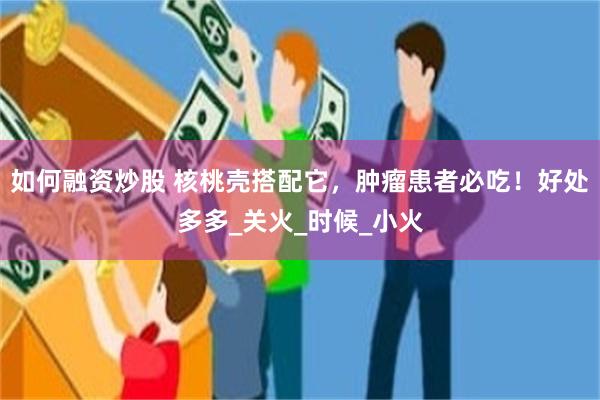 如何融资炒股 核桃壳搭配它，肿瘤患者必吃！好处多多_关火_时候_小火