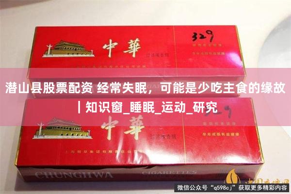 潜山县股票配资 经常失眠，可能是少吃主食的缘故｜知识窗_睡眠_运动_研究