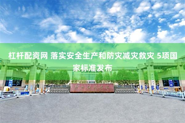 杠杆配资网 落实安全生产和防灾减灾救灾 5项国家标准发布