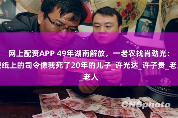 网上配资APP 49年湖南解放，一老农找肖劲光：报纸上的司令像我死了20年的儿子_许光达_许子贵_老人