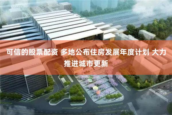 可信的股票配资 多地公布住房发展年度计划 大力推进城市更新