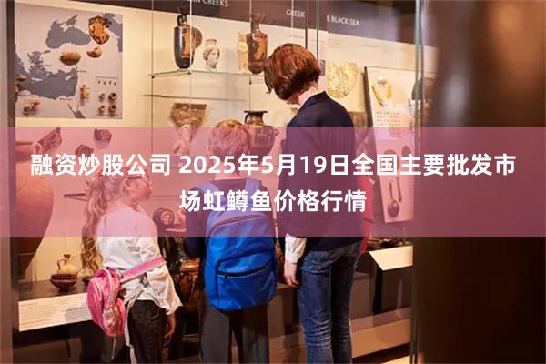 融资炒股公司 2025年5月19日全国主要批发市场虹鳟鱼价格行情