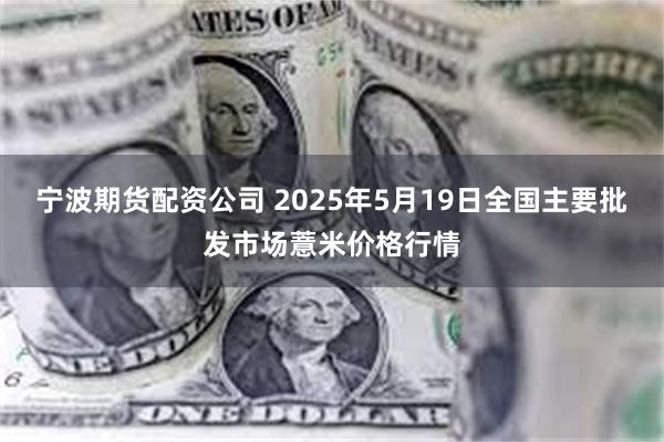 宁波期货配资公司 2025年5月19日全国主要批发市场薏米价格行情