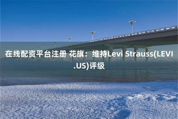 在线配资平台注册 花旗：维持Levi Strauss(LEVI.US)评级