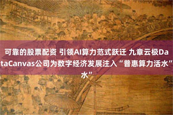 可靠的股票配资 引领AI算力范式跃迁 九章云极DataCanvas公司为数字经济发展注入“普惠算力活水”