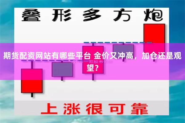 期货配资网站有哪些平台 金价又冲高，加仓还是观望？