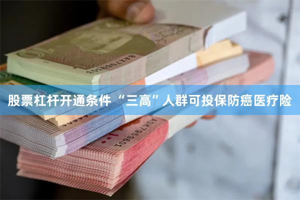 股票杠杆开通条件 “三高”人群可投保防癌医疗险