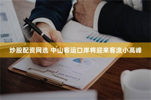 炒股配资网选 中山客运口岸将迎来客流小高峰