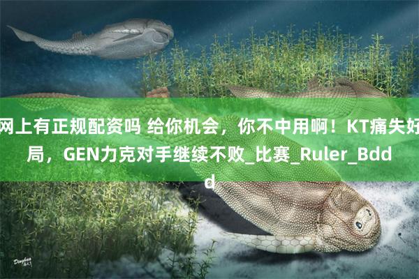 网上有正规配资吗 给你机会，你不中用啊！KT痛失好局，GEN力克对手继续不败_比赛_Ruler_Bdd