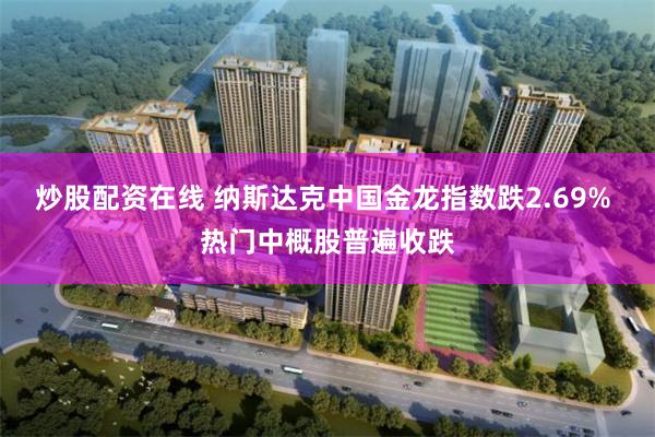 炒股配资在线 纳斯达克中国金龙指数跌2.69% 热门中概股普遍收跌