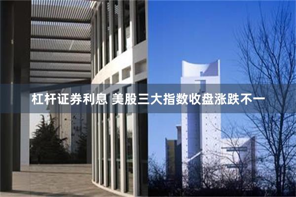 杠杆证券利息 美股三大指数收盘涨跌不一