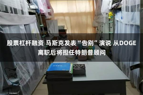 股票杠杆融资 马斯克发表“告别”演说 从DOGE离职后将担任特朗普顾问
