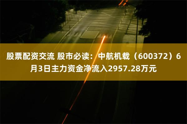 股票配资交流 股市必读：中航机载（600372）6月3日主力资金净流入2957.28万元