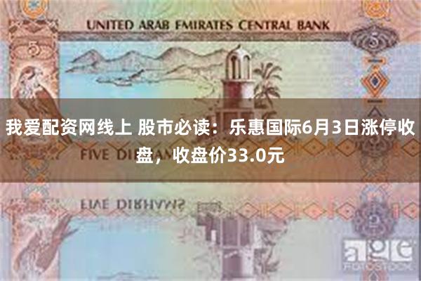 我爱配资网线上 股市必读：乐惠国际6月3日涨停收盘，收盘价33.0元