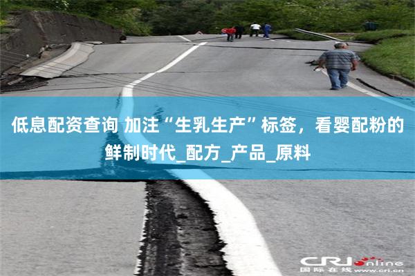 低息配资查询 加注“生乳生产”标签，看婴配粉的鲜制时代_配方_产品_原料