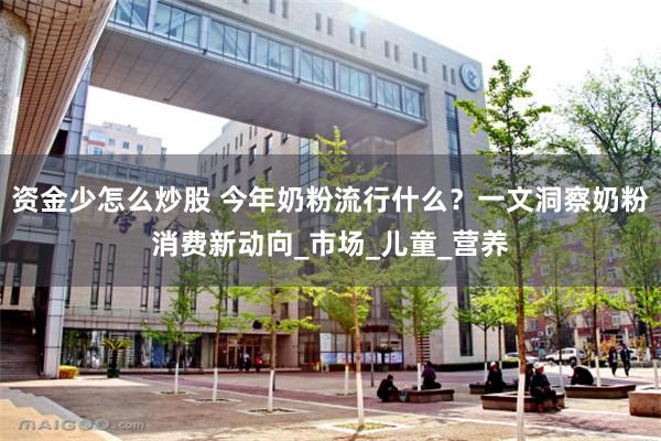 资金少怎么炒股 今年奶粉流行什么？一文洞察奶粉消费新动向_市场_儿童_营养
