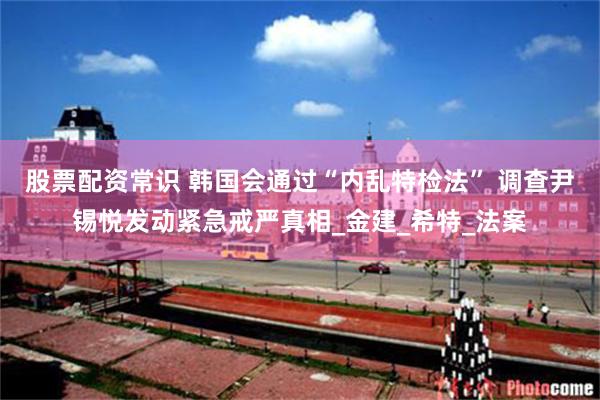 股票配资常识 韩国会通过“内乱特检法” 调查尹锡悦发动紧急戒严真相_金建_希特_法案