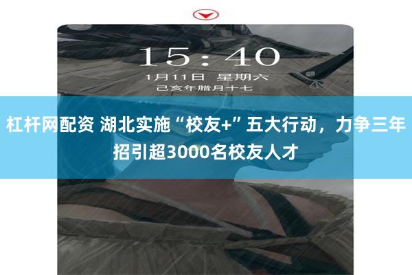 杠杆网配资 湖北实施“校友+”五大行动，力争三年招引超3000名校友人才
