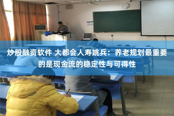 炒股融资软件 大都会人寿姚兵：养老规划最重要的是现金流的稳定性与可得性