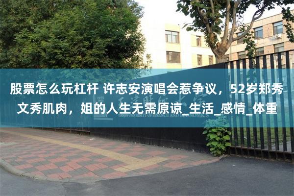 股票怎么玩杠杆 许志安演唱会惹争议，52岁郑秀文秀肌肉，姐的人生无需原谅_生活_感情_体重