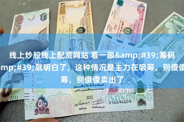 线上炒股线上配资网站 看一眼&#39;筹码分布&#39;就明白了，这种情况是主力在吸筹，别傻傻卖出了