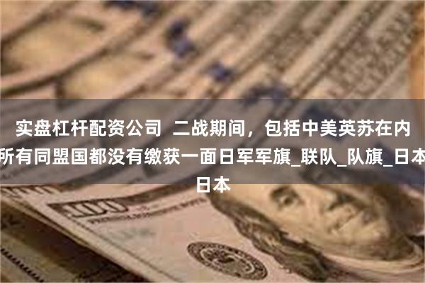 实盘杠杆配资公司  二战期间，包括中美英苏在内所有同盟国都没有缴获一面日军军旗_联队_队旗_日本