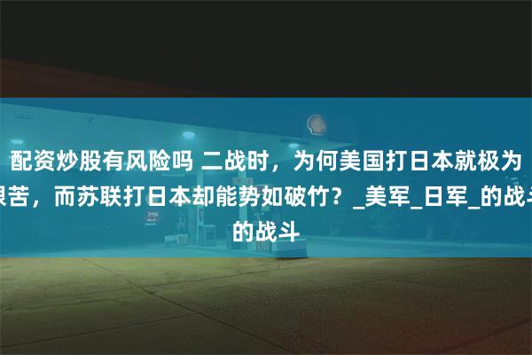 配资炒股有风险吗 二战时，为何美国打日本就极为艰苦，而苏联打日本却能势如破竹？_美军_日军_的战斗