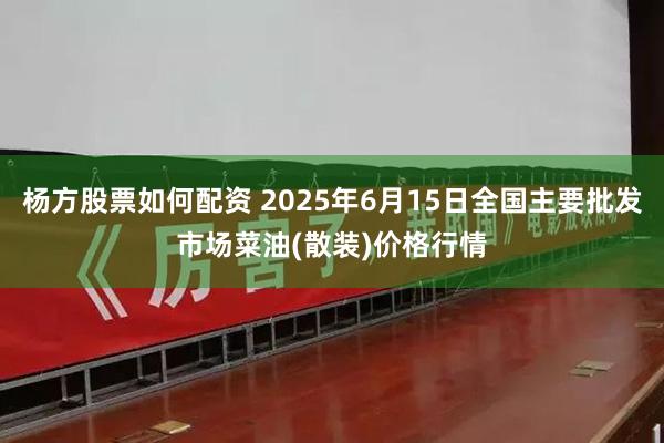 杨方股票如何配资 2025年6月15日全国主要批发市场菜油(散装)价格行情