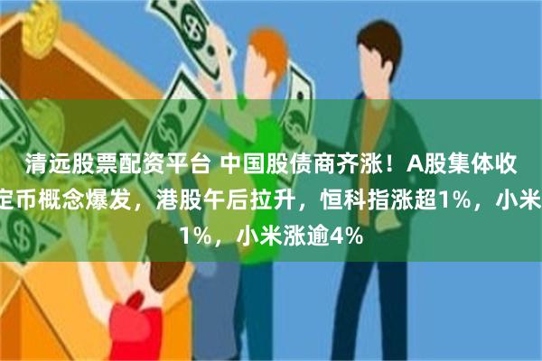 清远股票配资平台 中国股债商齐涨！A股集体收高，稳定币概念爆发，港股午后拉升，恒科指涨超1%，小米涨逾4%