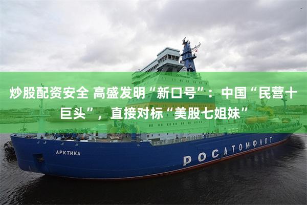 炒股配资安全 高盛发明“新口号”：中国“民营十巨头”，直接对标“美股七姐妹”