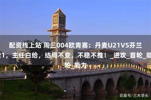配资线上站 周三004欧青赛：丹麦U21VS芬兰U21，主任白给，结局不变，不稳不推！_进攻_首轮_能力