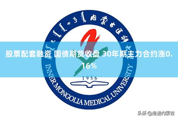 股票配套融资 国债期货收盘 30年期主力合约涨0.16%