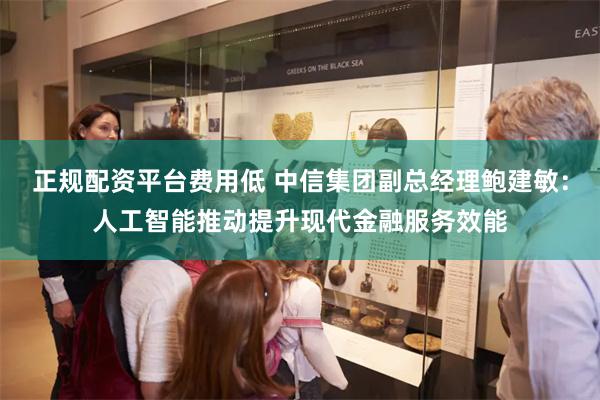 正规配资平台费用低 中信集团副总经理鲍建敏：人工智能推动提升现代金融服务效能