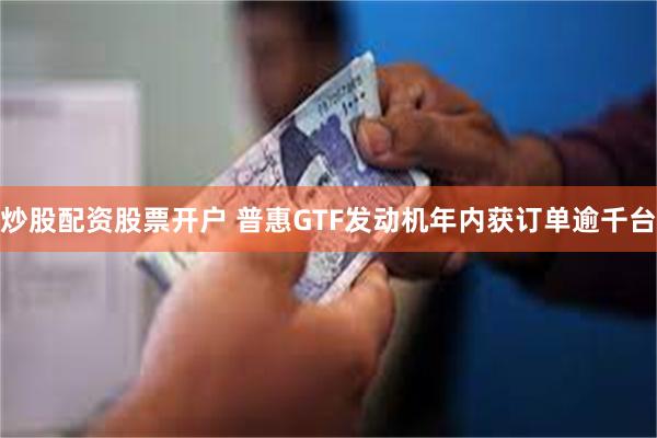 炒股配资股票开户 普惠GTF发动机年内获订单逾千台