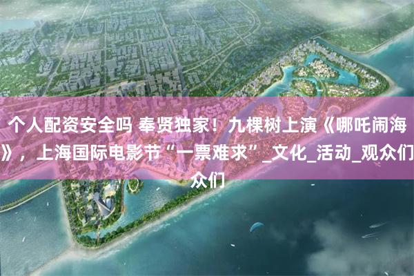 个人配资安全吗 奉贤独家！九棵树上演《哪吒闹海》，上海国际电影节“一票难求”_文化_活动_观众们