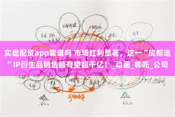 实盘配资app靠谱吗 市场红利显著，这一“成都造”IP衍生品销售额有望超千亿！_动画_哪吒_公司
