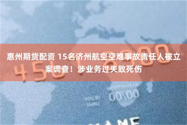 惠州期货配资 15名济州航空空难事故责任人被立案调查！涉业务过失致死伤