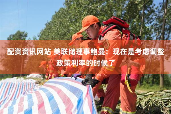 配资资讯网站 美联储理事鲍曼：现在是考虑调整政策利率的时候了