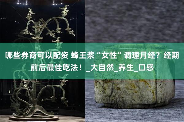 哪些券商可以配资 蜂王浆“女性”调理月经？经期前后最佳吃法！_大自然_养生_口感