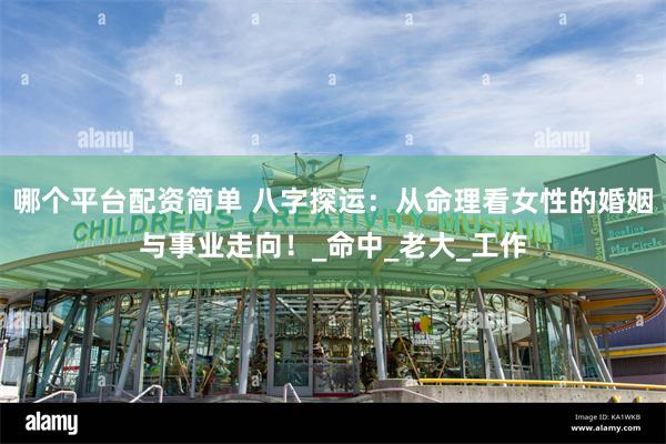 哪个平台配资简单 八字探运：从命理看女性的婚姻与事业走向！_命中_老大_工作