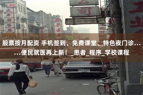 股票按月配资 手机签到、免费课堂、特色夜门诊……便民就医再上新！_患者_程序_学校课程