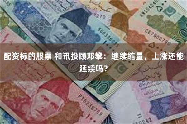 配资标的股票 和讯投顾邓攀：继续缩量，上涨还能延续吗？